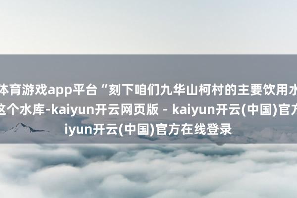 体育游戏app平台“刻下咱们九华山柯村的主要饮用水开端便是这个水库-kaiyun开云网页版 - kaiyun开云(中国)官方在线登录