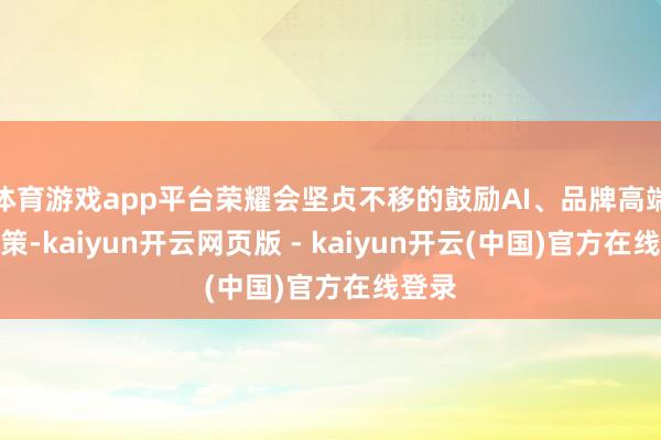 体育游戏app平台荣耀会坚贞不移的鼓励AI、品牌高端化计策-kaiyun开云网页版 - kaiyun开云(中国)官方在线登录
