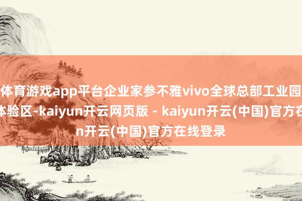 体育游戏app平台企业家参不雅vivo全球总部工业园　　在家具体验区-kaiyun开云网页版 - kaiyun开云(中国)官方在线登录
