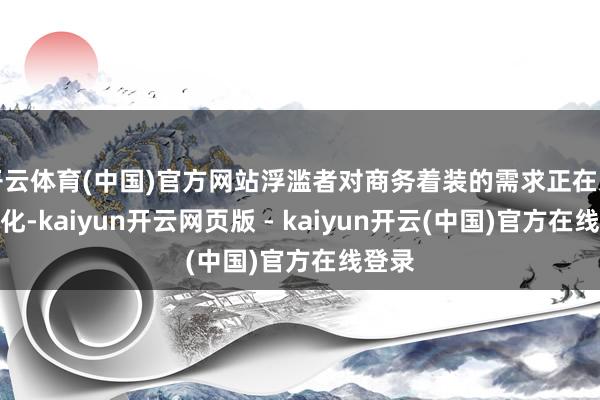 开云体育(中国)官方网站浮滥者对商务着装的需求正在发生变化-kaiyun开云网页版 - kaiyun开云(中国)官方在线登录