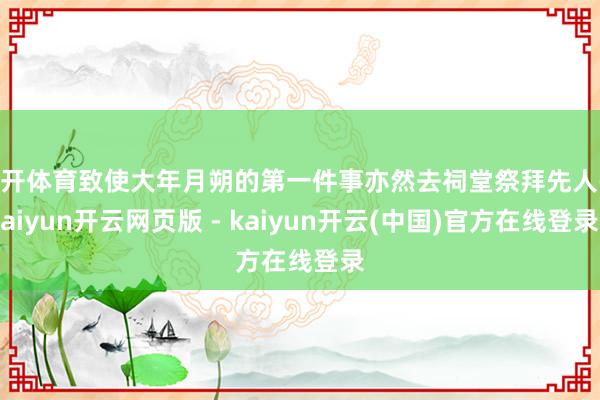 云开体育致使大年月朔的第一件事亦然去祠堂祭拜先人-kaiyun开云网页版 - kaiyun开云(中国)官方在线登录