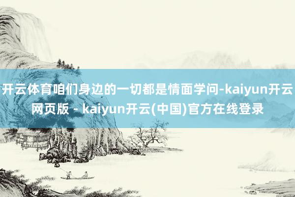 开云体育咱们身边的一切都是情面学问-kaiyun开云网页版 - kaiyun开云(中国)官方在线登录