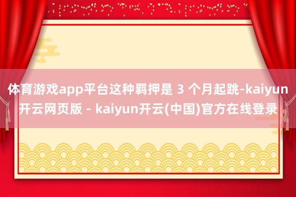 体育游戏app平台这种羁押是 3 个月起跳-kaiyun开云网页版 - kaiyun开云(中国)官方在线登录