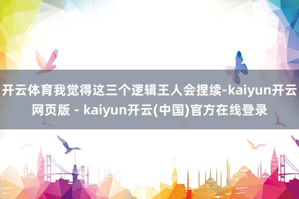 开云体育我觉得这三个逻辑王人会捏续-kaiyun开云网页版 - kaiyun开云(中国)官方在线登录