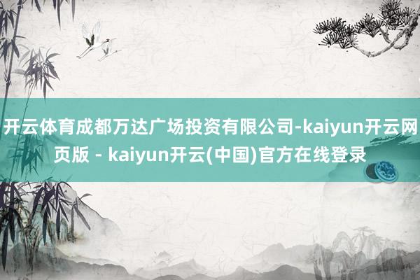 开云体育成都万达广场投资有限公司-kaiyun开云网页版 - kaiyun开云(中国)官方在线登录