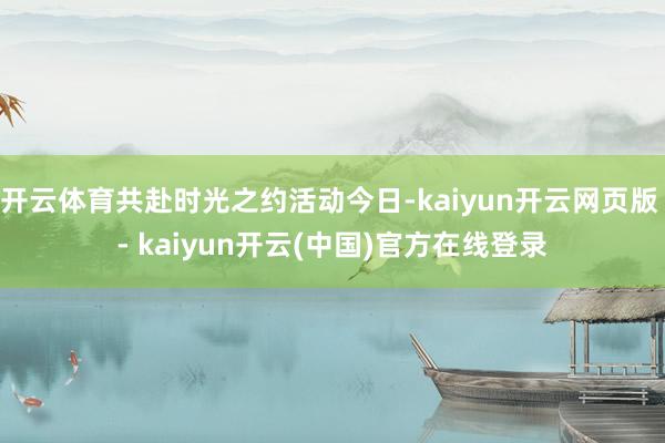 开云体育共赴时光之约活动今日-kaiyun开云网页版 - kaiyun开云(中国)官方在线登录