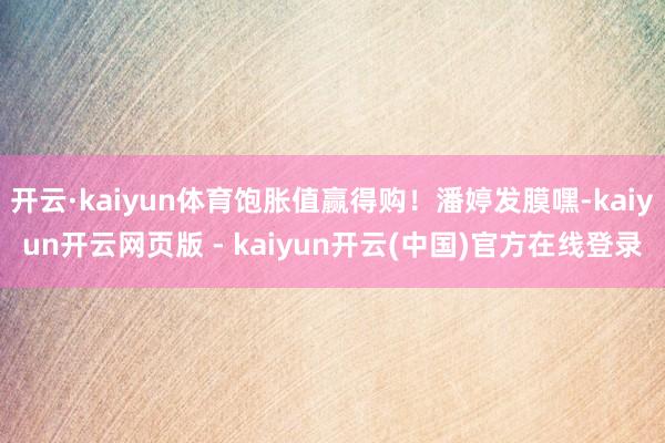 开云·kaiyun体育饱胀值赢得购！潘婷发膜嘿-kaiyun开云网页版 - kaiyun开云(中国)官方在线登录