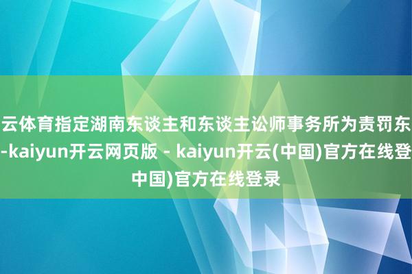 开云体育指定湖南东谈主和东谈主讼师事务所为责罚东谈主-kaiyun开云网页版 - kaiyun开云(中国)官方在线登录