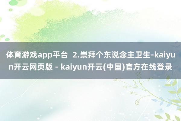 体育游戏app平台  2.崇拜个东说念主卫生-kaiyun开云网页版 - kaiyun开云(中国)官方在线登录