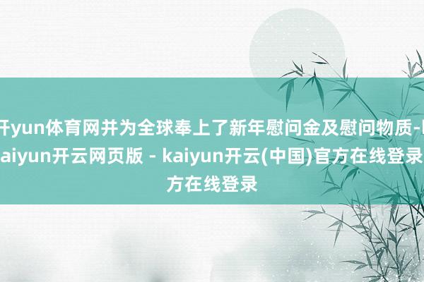 开yun体育网并为全球奉上了新年慰问金及慰问物质-kaiyun开云网页版 - kaiyun开云(中国)官方在线登录