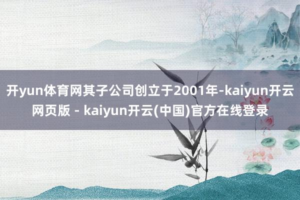 开yun体育网其子公司创立于2001年-kaiyun开云网页版 - kaiyun开云(中国)官方在线登录