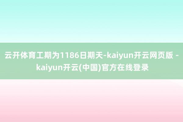 云开体育工期为1186日期天-kaiyun开云网页版 - kaiyun开云(中国)官方在线登录