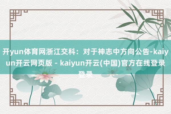 开yun体育网浙江交科：对于神志中方向公告-kaiyun开云网页版 - kaiyun开云(中国)官方在线登录