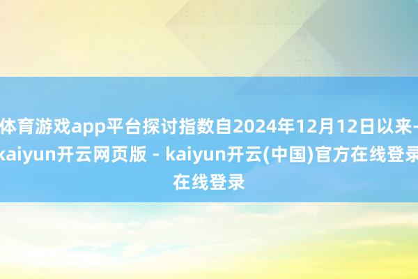 体育游戏app平台探讨指数自2024年12月12日以来-kaiyun开云网页版 - kaiyun开云(中国)官方在线登录