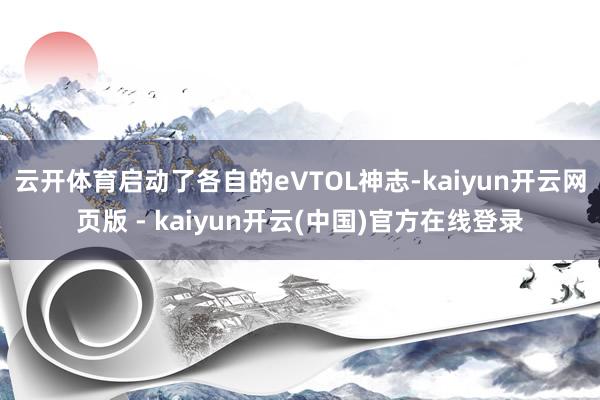云开体育启动了各自的eVTOL神志-kaiyun开云网页版 - kaiyun开云(中国)官方在线登录