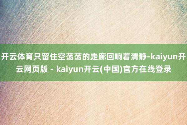开云体育只留住空荡荡的走廊回响着清静-kaiyun开云网页版 - kaiyun开云(中国)官方在线登录