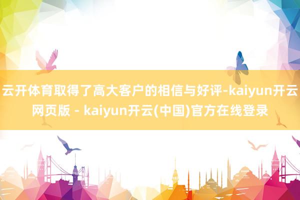 云开体育取得了高大客户的相信与好评-kaiyun开云网页版 - kaiyun开云(中国)官方在线登录