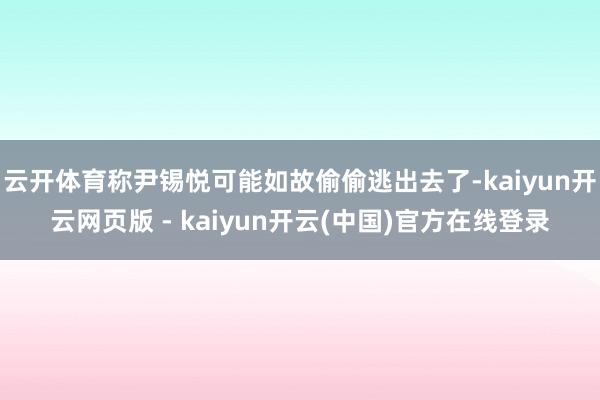 云开体育称尹锡悦可能如故偷偷逃出去了-kaiyun开云网页版 - kaiyun开云(中国)官方在线登录