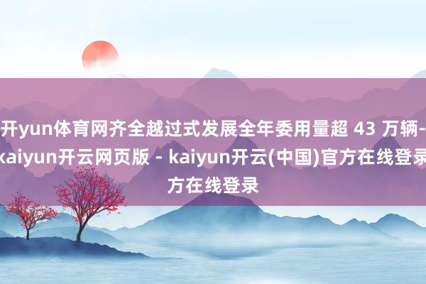 开yun体育网齐全越过式发展全年委用量超 43 万辆-kaiyun开云网页版 - kaiyun开云(中国)官方在线登录