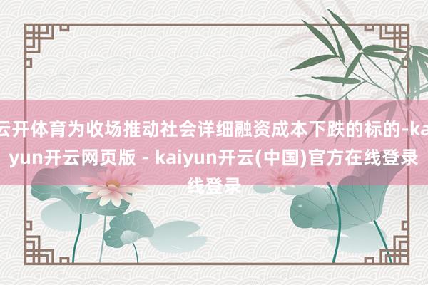 云开体育为收场推动社会详细融资成本下跌的标的-kaiyun开云网页版 - kaiyun开云(中国)官方在线登录
