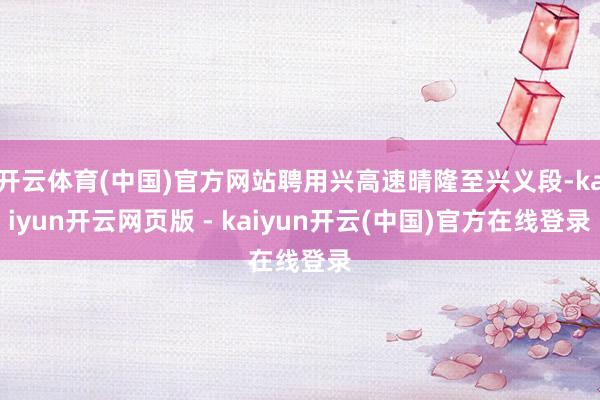 开云体育(中国)官方网站聘用兴高速晴隆至兴义段-kaiyun开云网页版 - kaiyun开云(中国)官方在线登录