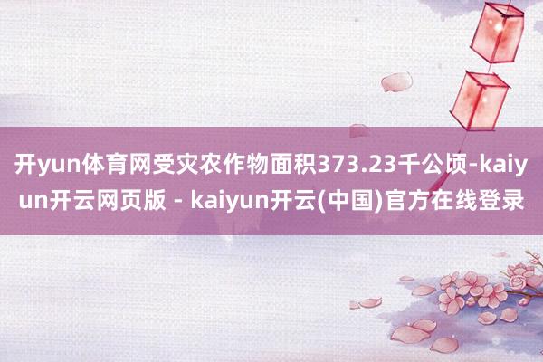 开yun体育网受灾农作物面积373.23千公顷-kaiyun开云网页版 - kaiyun开云(中国)官方在线登录