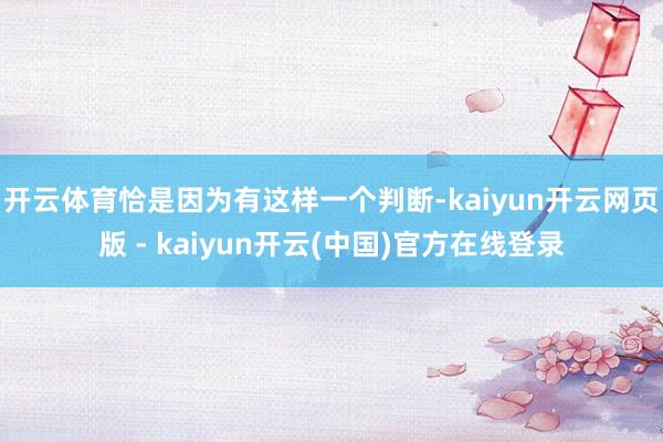 开云体育恰是因为有这样一个判断-kaiyun开云网页版 - kaiyun开云(中国)官方在线登录