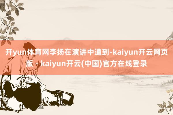 开yun体育网 李扬在演讲中道到-kaiyun开云网页版 - kaiyun开云(中国)官方在线登录