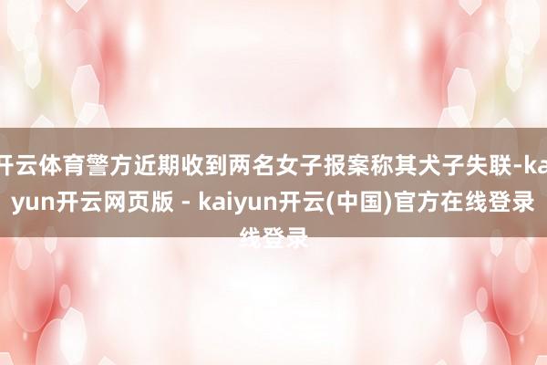 开云体育警方近期收到两名女子报案称其犬子失联-kaiyun开云网页版 - kaiyun开云(中国)官方在线登录
