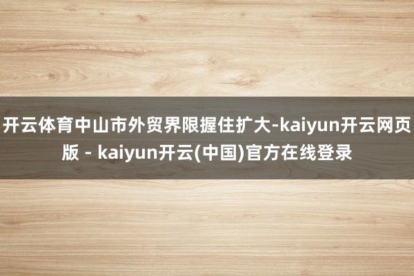 开云体育中山市外贸界限握住扩大-kaiyun开云网页版 - kaiyun开云(中国)官方在线登录