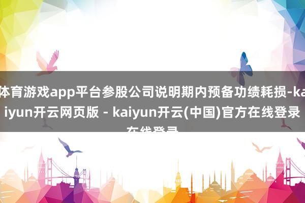 体育游戏app平台参股公司说明期内预备功绩耗损-kaiyun开云网页版 - kaiyun开云(中国)官方在线登录