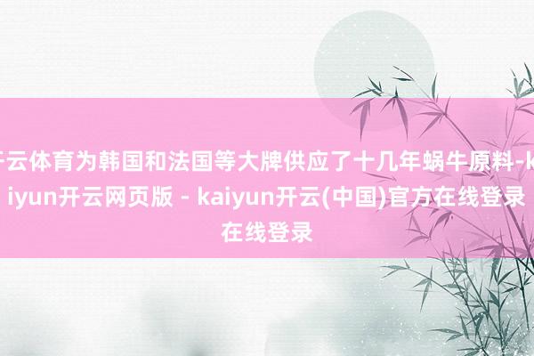 开云体育为韩国和法国等大牌供应了十几年蜗牛原料-kaiyun开云网页版 - kaiyun开云(中国)官方在线登录