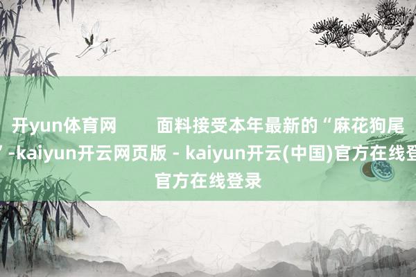 开yun体育网        面料接受本年最新的“麻花狗尾续”-kaiyun开云网页版 - kaiyun开云(中国)官方在线登录