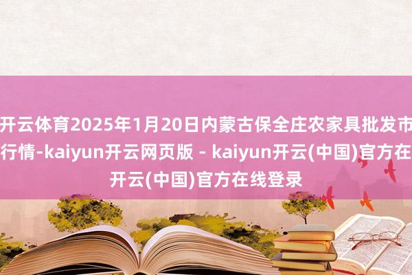 开云体育2025年1月20日内蒙古保全庄农家具批发市集价钱行情-kaiyun开云网页版 - kaiyun开云(中国)官方在线登录