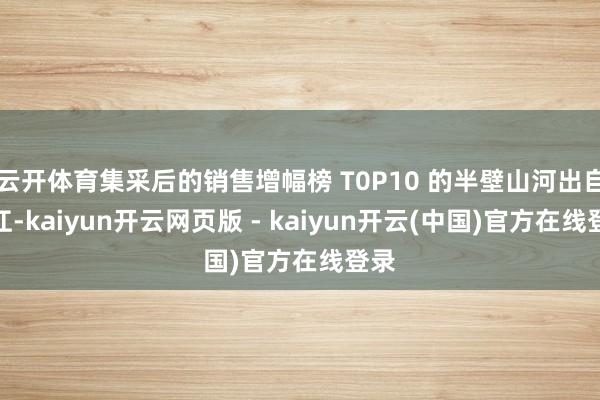 云开体育集采后的销售增幅榜 T0P10 的半壁山河出自浙江-kaiyun开云网页版 - kaiyun开云(中国)官方在线登录