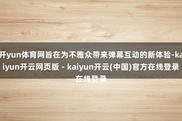 开yun体育网旨在为不雅众带来弹幕互动的新体验-kaiyun开云网页版 - kaiyun开云(中国)官方在线登录