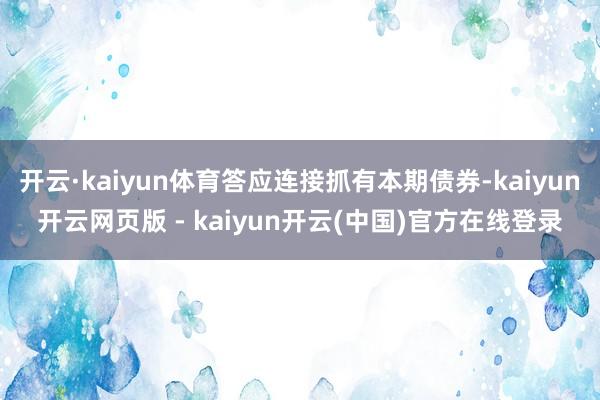 开云·kaiyun体育答应连接抓有本期债券-kaiyun开云网页版 - kaiyun开云(中国)官方在线登录