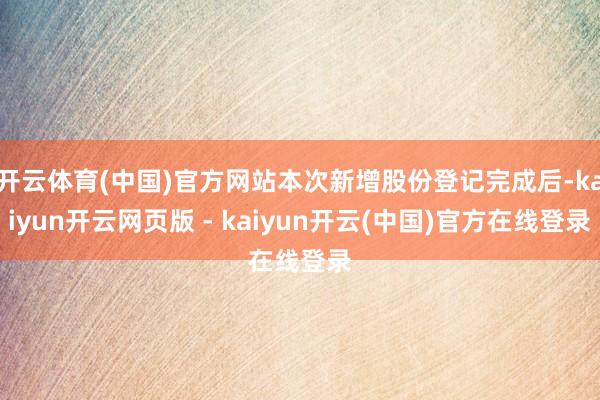 开云体育(中国)官方网站本次新增股份登记完成后-kaiyun开云网页版 - kaiyun开云(中国)官方在线登录