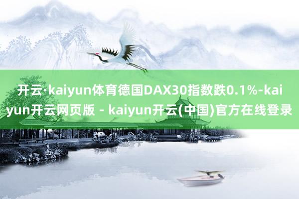 开云·kaiyun体育德国DAX30指数跌0.1%-kaiyun开云网页版 - kaiyun开云(中国)官方在线登录