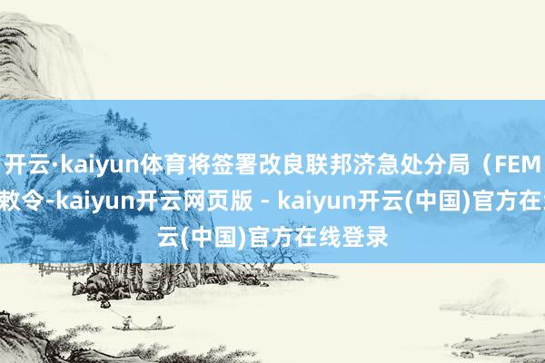 开云·kaiyun体育将签署改良联邦济急处分局(FEMA)的敕令-kaiyun开云网页版 - kaiyun开云(中国)官方在线登录