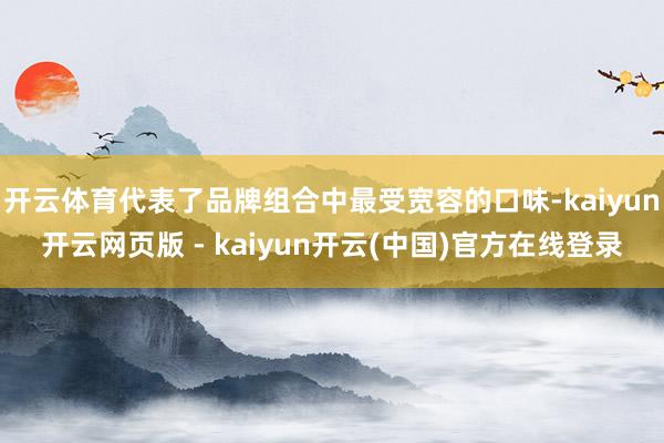 开云体育代表了品牌组合中最受宽容的口味-kaiyun开云网页版 - kaiyun开云(中国)官方在线登录