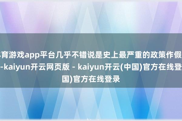 体育游戏app平台几乎不错说是史上最严重的政策作假之一-kaiyun开云网页版 - kaiyun开云(中国)官方在线登录