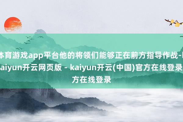 体育游戏app平台他的将领们能够正在前方指导作战-kaiyun开云网页版 - kaiyun开云(中国)官方在线登录