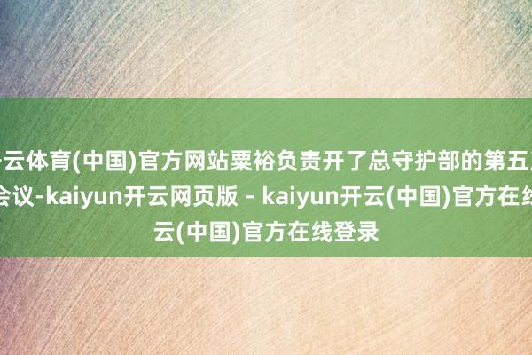 开云体育(中国)官方网站粟裕负责开了总守护部的第五次里面会议-kaiyun开云网页版 - kaiyun开云(中国)官方在线登录