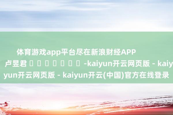 体育游戏app平台尽在新浪财经APP            						连累剪辑：卢昱君 							-kaiyun开云网页版 - kaiyun开云(中国)官方在线登录