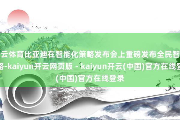 开云体育比亚迪在智能化策略发布会上重磅发布全民智驾策略-kaiyun开云网页版 - kaiyun开云(中国)官方在线登录