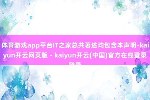 体育游戏app平台IT之家总共著述均包含本声明-kaiyun开云网页版 - kaiyun开云(中国)官方在线登录