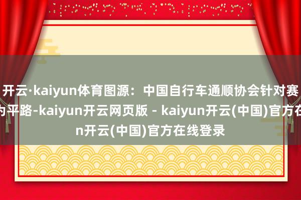 开云·kaiyun体育图源:中国自行车通顺协会针对赛谈前期为平路-kaiyun开云网页版 - kaiyun开云(中国)官方在线登录