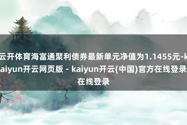 云开体育海富通聚利债券最新单元净值为1.1455元-kaiyun开云网页版 - kaiyun开云(中国)官方在线登录