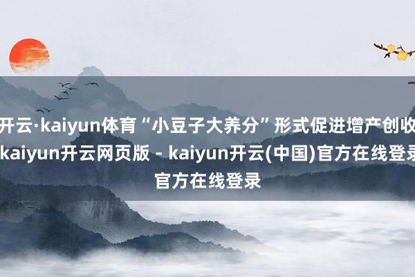 开云·kaiyun体育“小豆子大养分”形式促进增产创收-kaiyun开云网页版 - kaiyun开云(中国)官方在线登录